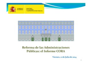 1
Reforma de las Administraciones
Públicas: el Informe CORA
Viernes, 11 de Julio de 2014
 