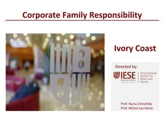 © IESE Business School - Barcelona – 2014
Prof. Nuria Chinchilla
Prof. Mireia Las Heras
Directed by:
Corporate Family Responsibility
Ivory Coast
 