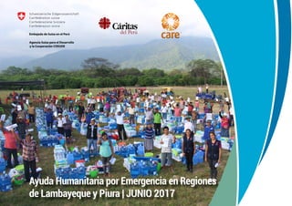 AyudaHumanitariaporEmergenciaenRegionesdeLambayequeyPiura|1
Ayuda Humanitaria por Emergencia en Regiones
de Lambayeque y Piura | JUNIO 2017
Agencia Suiza para el Desarrollo
y la Cooperación COSUDE
Embajada de Suiza en el Perú
 