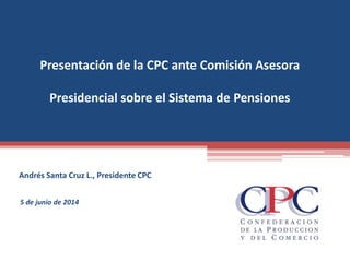 Presentación de la CPC ante Comisión Asesora
Presidencial sobre el Sistema de Pensiones
Andrés Santa Cruz L., Presidente CPC
5 de junio de 2014
 
