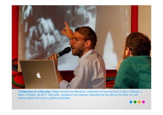 Tendencias en videoclips. Diego Hurtado de Mendoza, realizador de la productora Cuatro Cabezas, y
Manu Trenado, de MTV Televisión, repasaron los mejores videoclips de los últimos 30 años, en una
charla repleta de humor y guiños musicales.
 