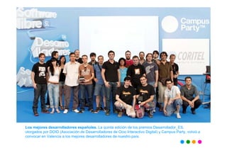 Los mejores desarrolladores españoles. La quinta edición de los premios Desarrollador_ES,
otorgados por DOID (Asociación de Desarrolladores de Ocio Interactivo Digital) y Campus Party, volvió a
convocar en Valencia a los mejores desarrolladores de nuestro país.
 