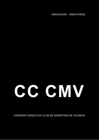 INNOVACIÓN - CREATIVIDAD




CC CMV
COMISIÓN CONSULTIVA CLUB DE MARKETING DE VALENCIA
 