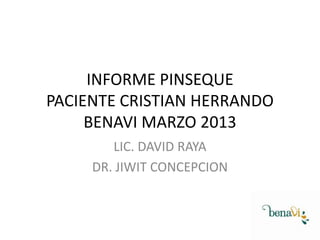 INFORME PINSEQUE
PACIENTE CRISTIAN HERRANDO
BENAVI MARZO 2013
LIC. DAVID RAYA
DR. JIWIT CONCEPCION

 
