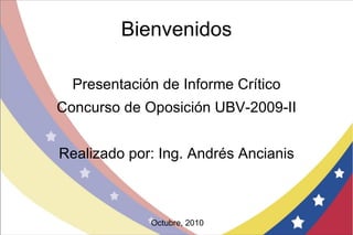 Bienvenidos Presentación de Informe Crítico Concurso de Oposición UBV-2009-II Realizado por: Ing. Andrés Ancianis Octubre, 2010 