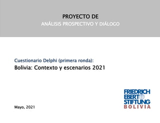 Cuestionario Delphi (primera ronda):
Bolivia: Contexto y escenarios 2021
Mayo, 2021
PROYECTO DE
ANÁLISIS PROSPECTIVO Y DIÁLOGO
 