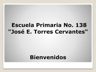 Escuela Primaria No. 138
"José E. Torres Cervantes“
Bienvenidos
 