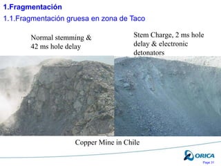 Page 31
Normal stemming &
42 ms hole delay
Stem Charge, 2 ms hole
delay & electronic
detonators
Copper Mine in Chile
1.Fragmentación
1.1.Fragmentación gruesa en zona de Taco
 