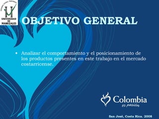 OBJETIVO GENERAL Analizar el comportamiento y el posicionamiento de los productos presentes en este trabajo en el mercado costarricense.  San José, Costa Rica. 2008 