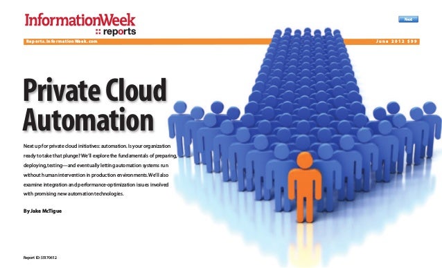 Report ID:S5170612
Next
reports
PrivateCloud
Automation
Next up for private cloud initiatives:automation.Is your organization
ready to take that plunge? We’ll explore the fundamentals of preparing,
deploying,testing—and eventually letting automation systems run
without human intervention in production environments.We’ll also
examine integration and performance-optimization issues involved
with promising new automation technologies.
By Jake McTigue
Reports.InformationWeek.com J u n e 2 0 1 2 $ 9 9
 