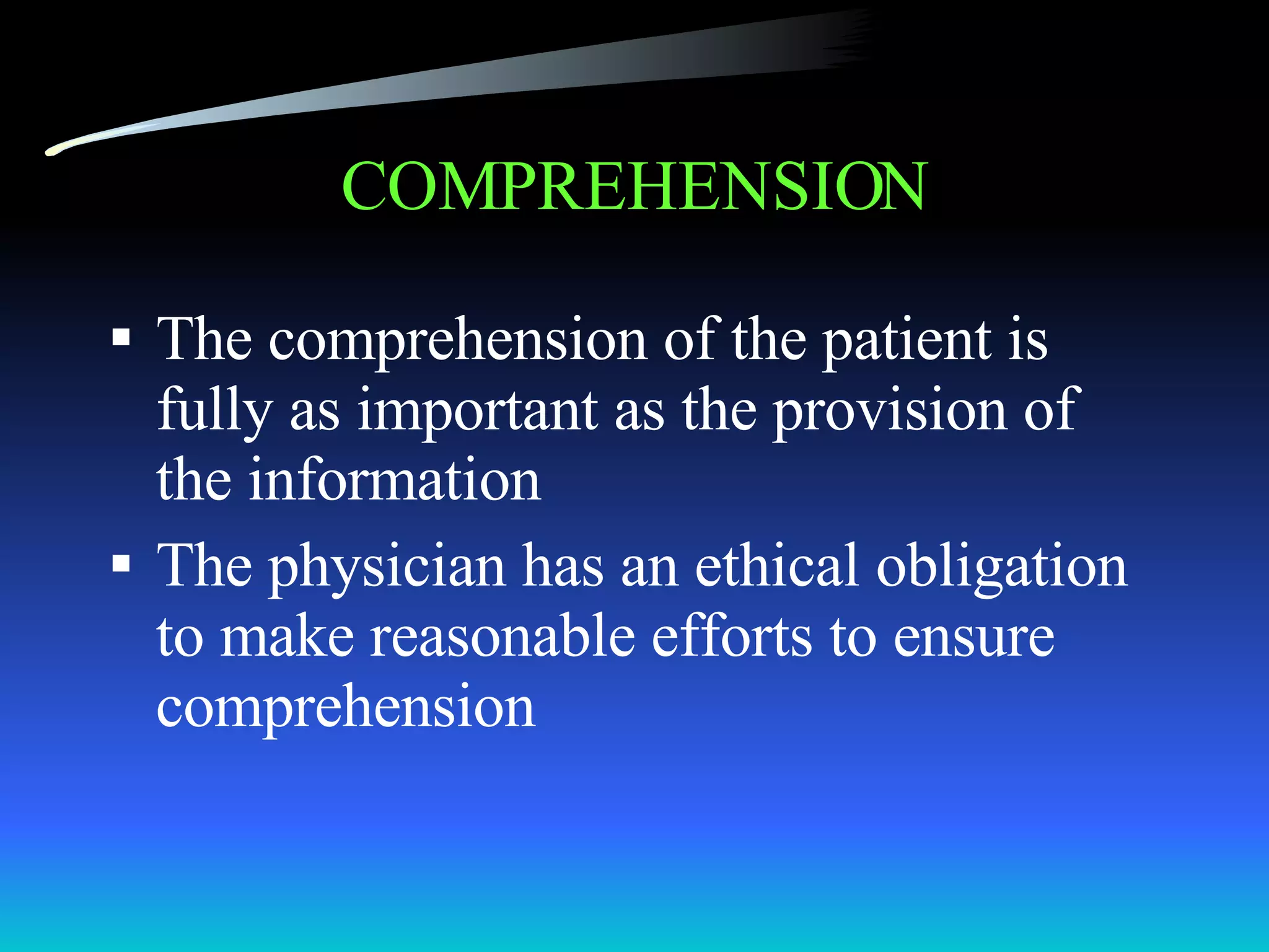 COMPREHENSION The comprehension of the patient is fully as important as the provision of the information The physician has an ethical obligation to make reasonable efforts to ensure comprehension 