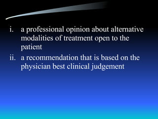 a professional opinion about alternative modalities of treatment open to the patient a recommendation that is based on the physician best clinical judgement 