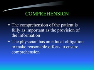 COMPREHENSION The comprehension of the patient is fully as important as the provision of the information The physician has an ethical obligation to make reasonable efforts to ensure comprehension 