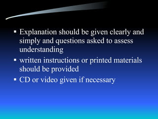 Explanation should be given clearly and simply and questions asked to assess understanding written instructions or printed materials should be provided CD or video given if necessary 
