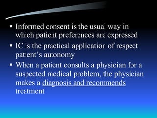 Informed consent is the usual way in which patient preferences are expressed IC is the practical application of respect patient’s autonomy When a patient consults a physician for a suspected medical problem, the physician makes a  diagnosis and recommends  treatment 