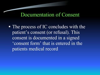 Documentation of Consent The process of IC concludes with the patient’s consent (or refusal). This consent is documented in a signed ‘consent form’ that is entered in the patients medical record 