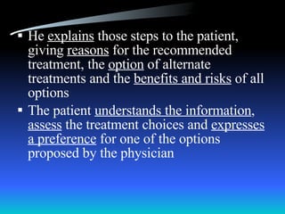 He  explains  those steps to the patient, giving  reasons  for the recommended treatment, the  option  of alternate treatments and the  benefits and risks  of all options The patient  understands the information ,  assess  the treatment choices and  expresses a preference  for one of the options proposed by the physician 