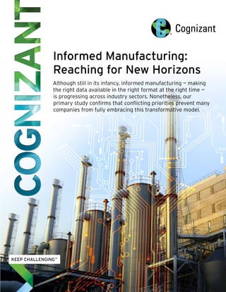 Informed Manufacturing: 
Reaching for New Horizons 
Although still in its infancy, informed manufacturing — making 
the right data available in the right format at the right time — 
is progressing across industry sectors. Nonetheless, our 
primary study confirms that conflicting priorities prevent many 
companies from fully embracing this transformative model. 
 