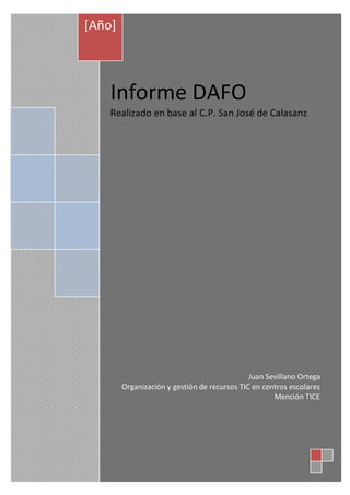 [Año]



    Informe DAFO
    Realizado en base al C.P. San José de Calasanz




                                              Juan Sevillano Ortega
        Organización y gestión de recursos TIC en centros escolares
                                                     Mención TICE
 