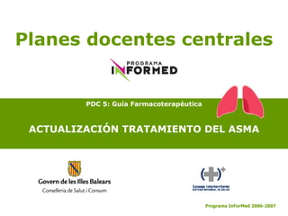 PDC 5: Guía Farmacoterapéutica ACTUALIZACIÓN TRATAMIENTO DEL ASMA Pr ograma InForMed 2006 -2007 Planes docentes centrales 