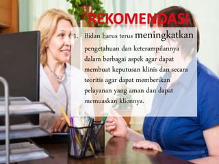 1. Bidan harus terus meningkatkan
pengetahuan dan keterampilannya
dalam berbagai aspek agar dapat
membuat keputusan klinis dan secara
teoritis agar dapat memberikan
pelayanan yang aman dan dapat
memuaskan kliennya.
By. Triana Septianti P 13
 