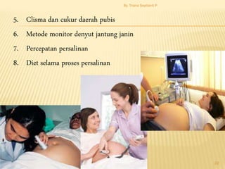 5. Clisma dan cukur daerah pubis
6. Metode monitor denyut jantung janin
7. Percepatan persalinan
8. Diet selama proses persalinan
By. Triana Septianti P
22
 