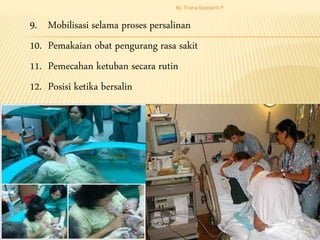 9. Mobilisasi selama proses persalinan
10. Pemakaian obat pengurang rasa sakit
11. Pemecahan ketuban secara rutin
12. Posisi ketika bersalin
By. Triana Septianti P
23
 