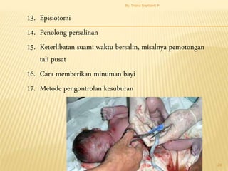 13. Episiotomi
14. Penolong persalinan
15. Keterlibatan suami waktu bersalin, misalnya pemotongan
tali pusat
16. Cara memberikan minuman bayi
17. Metode pengontrolan kesuburan
By. Triana Septianti P
24
 