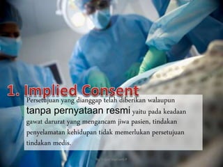Persetujuan yang dianggap telah diberikan walaupun
tanpa pernyataan resmi yaitu pada keadaan
gawat darurat yang mengancam jiwa pasien, tindakan
penyelamatan kehidupan tidak memerlukan persetujuan
tindakan medis.
By. Triana Septianti P 37
 