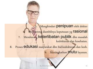 5. Menghindari penipuan oleh dokter
6. Mendorong diambilnya keputusan yg rasional
7. Mendorong keterlibatan publik dlm masalah
kedokteran dan kesehatan.
8. Proses edukasi masyarakat dlm bid.kedokteran dan kesh.
9. Meningkatkan mutu layanan.
By. Triana Septianti P 41
 