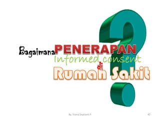 By. Triana Septianti P 47
Bagaimana
Informed consent
di
 