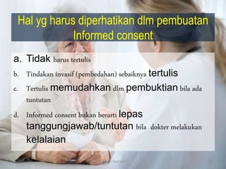Hal yg harus diperhatikan dlm pembuatan
Informed consent
a. Tidak harus tertulis
b. Tindakan invasif (pembedahan) sebaiknya tertulis
c. Tertulis memudahkan dlm pembuktian bila ada
tuntutan
d. Informed consent bukan berarti lepas
tanggungjawab/tuntutan bila dokter melakukan
kelalaian
By. Triana Septianti P 52
 
