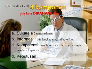 (Culver dan Gert)
yang harus DIPAHAMI dalam
By. Triana Septianti P 53
a. Sukarela : tanpa paksaan
b. Informasi : info lengkap sangat dibutuhkan
c. Kompetensi: membutuhan suatu hal utl mampu
membuat keputusan
d. Keputusan
 