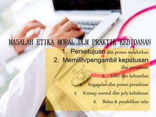 1. Persetujuan dlm proses melahirkan
2. Memilih/pengambil keputusan
dlm persalinan
3. USG dlm kehamilan
4. Kegagalan dlm proses persalinan
5. Konsep normal dlm pely.kebidanan
6. Bidan & pendidikan seks
By. Triana Septianti P 6
 