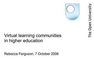 Virtual learning communities in higher education Rebecca Ferguson, 7 October 2006 