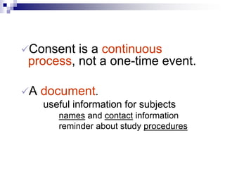 Consent is a continuous
process, not a one-time event.
A document.
useful information for subjects
names and contact information
reminder about study procedures
 