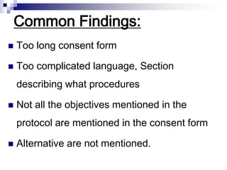 Common Findings:
 Too long consent form
 Too complicated language, Section
describing what procedures
 Not all the objectives mentioned in the
protocol are mentioned in the consent form
 Alternative are not mentioned.
 