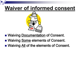 Waiver of informed consent
 Waiving Documentation of Consent.
 Waiving Some elements of Consent.
 Waiving All of the elements of Consent.
 