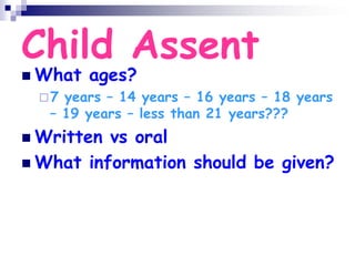 Child Assent
 What ages?
7 years – 14 years – 16 years – 18 years
– 19 years – less than 21 years???
 Written vs oral
 What information should be given?
 