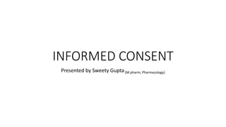 INFORMED CONSENT
Presented by Sweety Gupta (M pharm, Pharmacology)
 