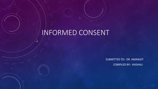 INFORMED CONSENT
SUBMITTED TO:- DR. AMANJOT
COMPILED BY:- VAISHALI
 