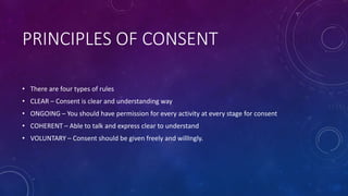 PRINCIPLES OF CONSENT
• There are four types of rules
• CLEAR – Consent is clear and understanding way
• ONGOING – You sho...