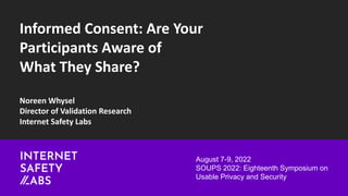 Informed Consent: Are Your
Participants Aware of
What They Share?
Noreen Whysel
Director of Validation Research
Internet Safety Labs
August 7-9, 2022
SOUPS 2022: Eighteenth Symposium on
Usable Privacy and Security
 