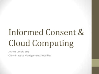 Informed Consent &
Cloud Computing
Joshua Lenon, esq.
Clio – Practice Management Simplified

 