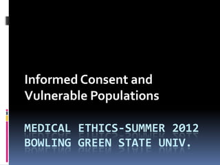 Informed Consent and
Vulnerable Populations

MEDICAL ETHICS-SUMMER 2012
BOWLING GREEN STATE UNIV.
 