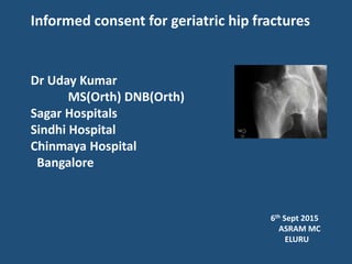 Informed consent for geriatric hip fractures
Dr Uday Kumar
MS(Orth) DNB(Orth)
Sagar Hospitals
Sindhi Hospital
Chinmaya Hospital
Bangalore
6th Sept 2015
ASRAM MC
ELURU
 