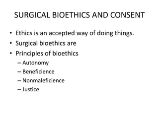 SURGICAL BIOETHICS AND CONSENT
• Ethics is an accepted way of doing things.
• Surgical bioethics are
• Principles of bioethics
– Autonomy
– Beneficience
– Nonmaleficience
– Justice
 