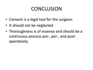 CONCLUSION
• Consent is a legal tool for the surgeon
• It should not be neglected
• Thoroughness is of essense and should be a
continuous process pre-, per-, and post-
operatively
 