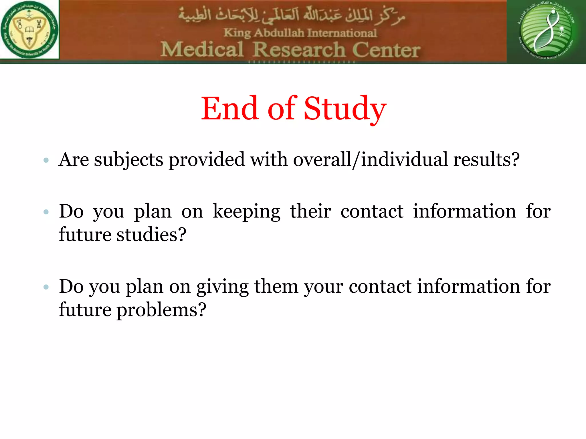 • Are subjects provided with overall/individual results?
• Do you plan on keeping their contact information for
future studies?
• Do you plan on giving them your contact information for
future problems?
End of Study
 