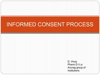 INFORMED CONSENT PROCESS
D. Vinay
Pharm D V yr
Anurag group of
institutions
 